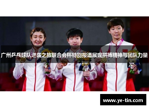 广州乒乓球队逆袭之旅联合会杯特别报道展现拼搏精神与团队力量