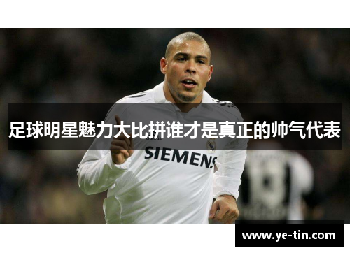 足球明星魅力大比拼谁才是真正的帅气代表