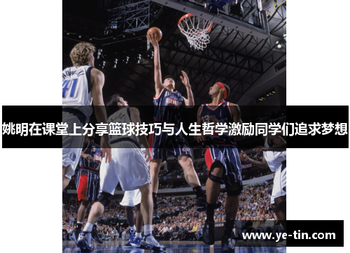 姚明在课堂上分享篮球技巧与人生哲学激励同学们追求梦想