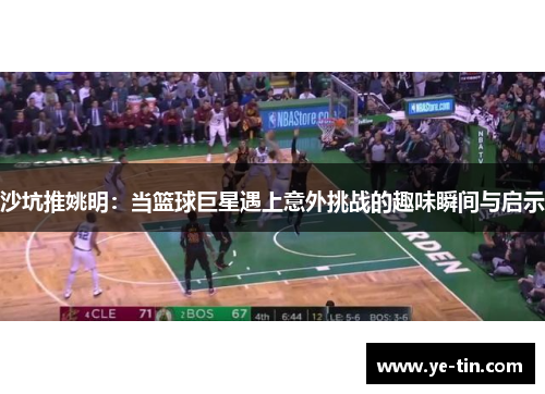 沙坑推姚明：当篮球巨星遇上意外挑战的趣味瞬间与启示