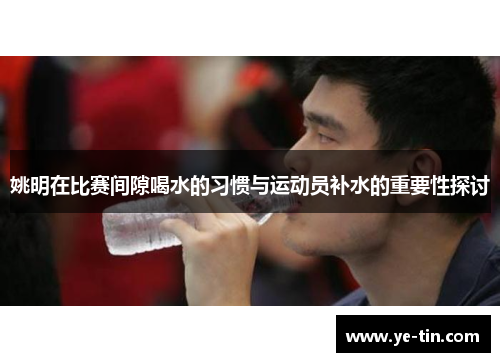 姚明在比赛间隙喝水的习惯与运动员补水的重要性探讨