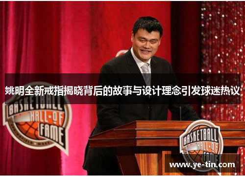 姚明全新戒指揭晓背后的故事与设计理念引发球迷热议