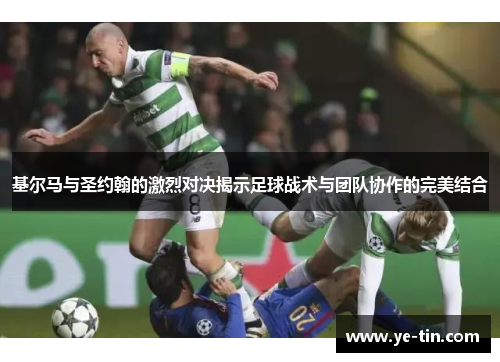 基尔马与圣约翰的激烈对决揭示足球战术与团队协作的完美结合