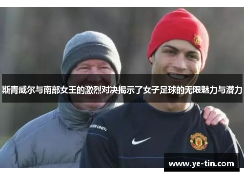 斯青威尔与南部女王的激烈对决揭示了女子足球的无限魅力与潜力