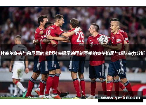杜塞尔多夫与慕尼黑的激烈对决揭示德甲新赛季的竞争格局与球队实力分析