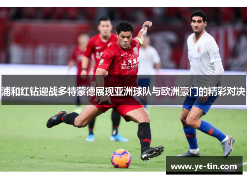 浦和红钻迎战多特蒙德展现亚洲球队与欧洲豪门的精彩对决