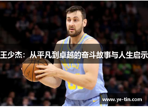 王少杰：从平凡到卓越的奋斗故事与人生启示