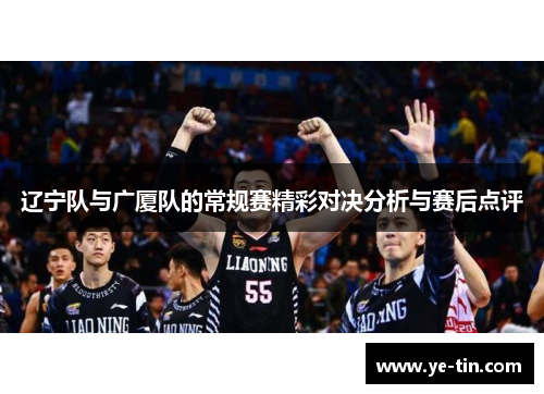 辽宁队与广厦队的常规赛精彩对决分析与赛后点评