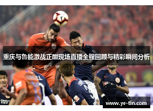 重庆与鲁能激战正酣现场直播全程回顾与精彩瞬间分析
